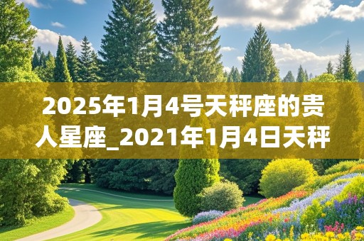 2025年1月4号天秤座的贵人星座_2021年1月4日天秤座运势