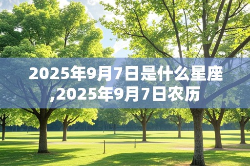 2025年9月7日是什么星座,2025年9月7日农历