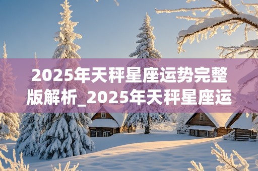 2025年天秤星座运势完整版解析_2025年天秤星座运势完整版解析视频