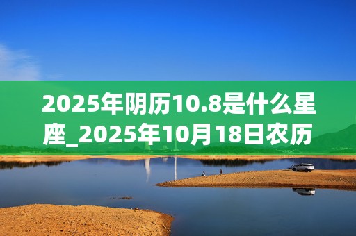 2025年阴历10.8是什么星座_2025年10月18日农历是多少