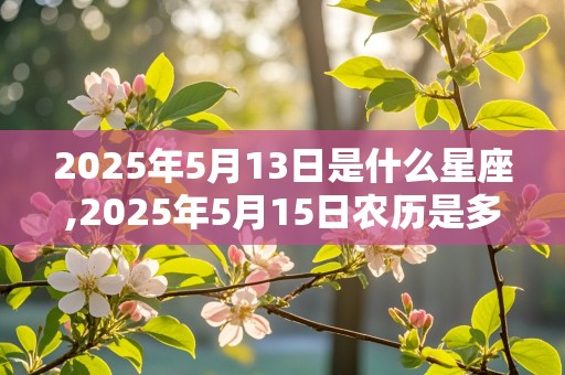 2025年5月13日是什么星座,2025年5月15日农历是多少