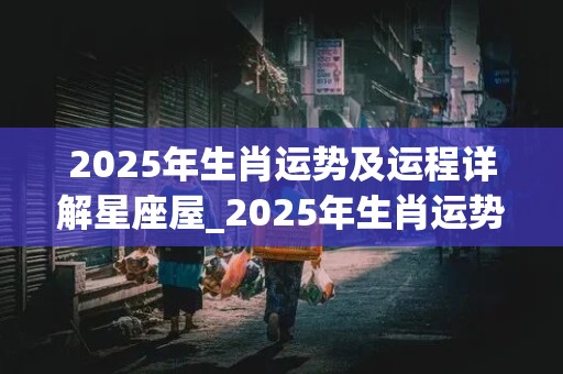 2025年生肖运势及运程详解星座屋_2025年生肖运势完整版