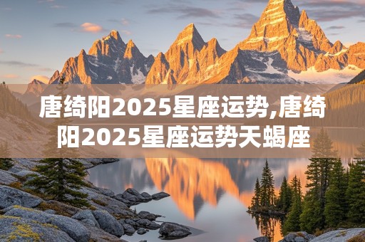 唐绮阳2025星座运势,唐绮阳2025星座运势天蝎座