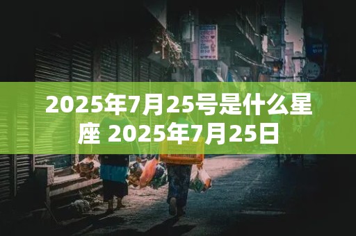 2025年7月25号是什么星座 2025年7月25日