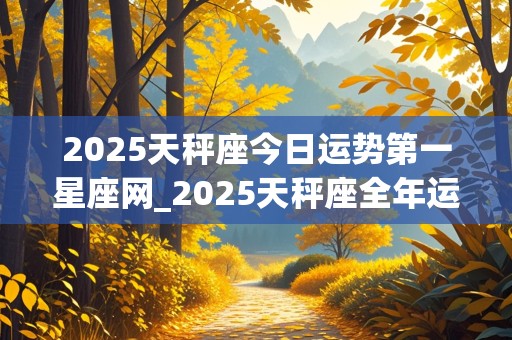 2025天秤座今日运势第一星座网_2025天秤座全年运势