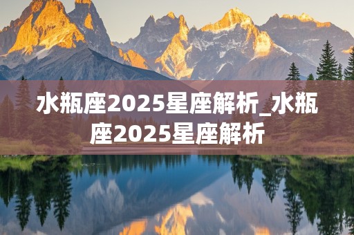 水瓶座2025星座解析_水瓶座2025星座解析