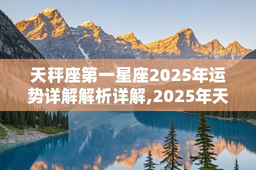 天秤座第一星座2025年运势详解解析详解,2025年天秤座全年每月运势