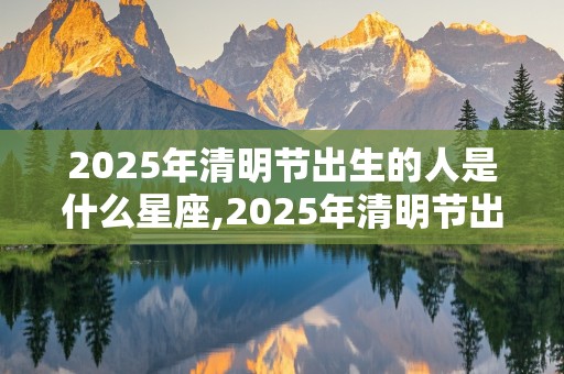 2025年清明节出生的人是什么星座,2025年清明节出生的人是什么星座呢