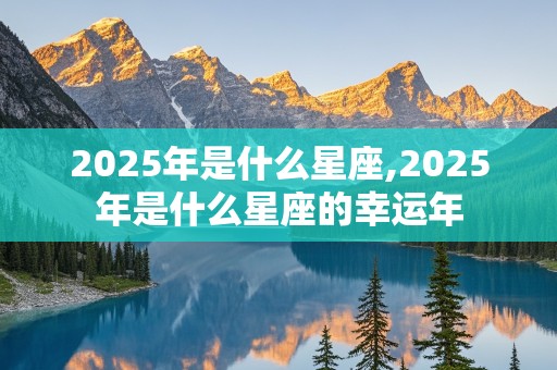 2025年是什么星座,2025年是什么星座的幸运年