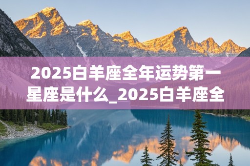 2025白羊座全年运势第一星座是什么_2025白羊座全年运势第一星座是什么意思