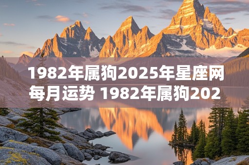 1982年属狗2025年星座网每月运势 1982年属狗2025年运势如何