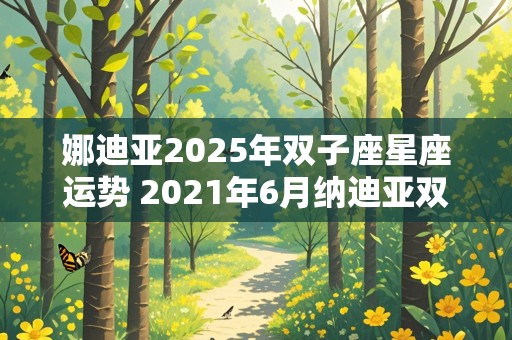 娜迪亚2025年双子座星座运势 2021年6月纳迪亚双子座运势