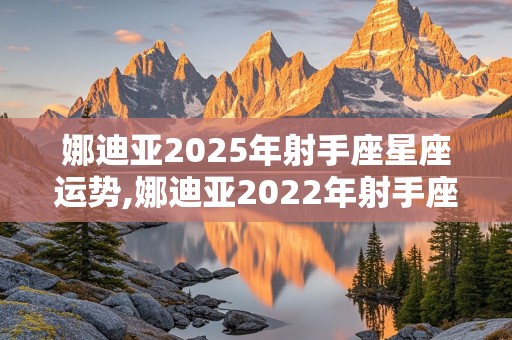 娜迪亚2025年射手座星座运势,娜迪亚2022年射手座