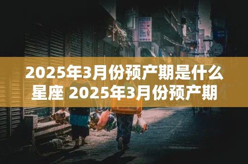 2025年3月份预产期是什么星座 2025年3月份预产期是什么星座的