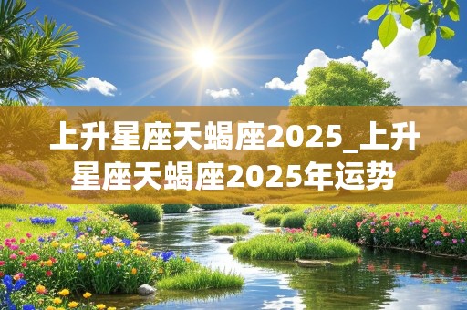 上升星座天蝎座2025_上升星座天蝎座2025年运势