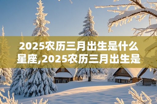 2025农历三月出生是什么星座,2025农历三月出生是什么星座女