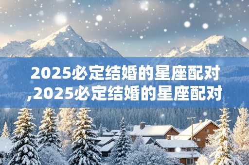 2025必定结婚的星座配对,2025必定结婚的星座配对有哪些