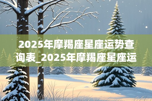 2025年摩羯座星座运势查询表_2025年摩羯座星座运势查询表最新