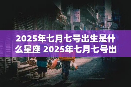 2025年七月七号出生是什么星座 2025年七月七号出生是什么星座女