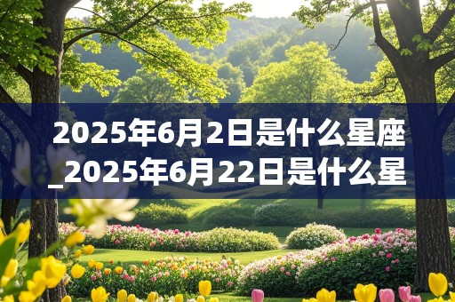 2025年6月2日是什么星座_2025年6月22日是什么星座