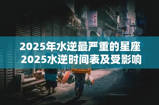 2025年水逆最严重的星座 2025水逆时间表及受影响星座