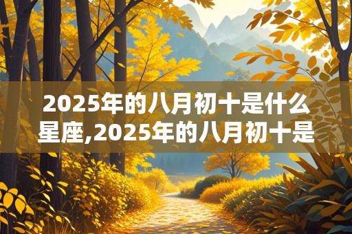 2025年的八月初十是什么星座,2025年的八月初十是什么星座啊