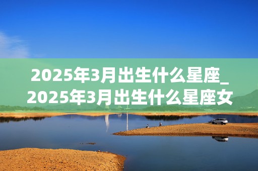 2025年3月出生什么星座_2025年3月出生什么星座女