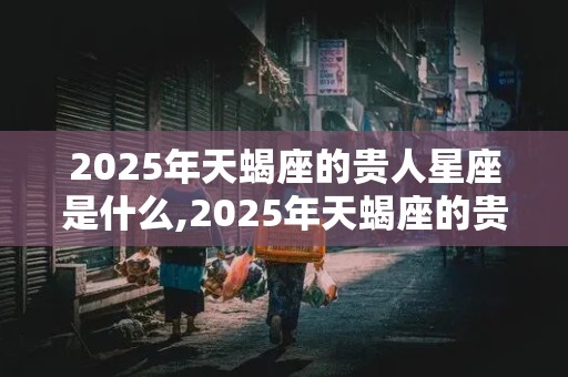 2025年天蝎座的贵人星座是什么,2025年天蝎座的贵人星座是什么呢