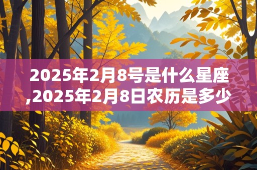 2025年2月8号是什么星座,2025年2月8日农历是多少