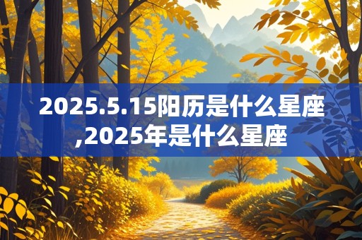 2025.5.15阳历是什么星座,2025年是什么星座