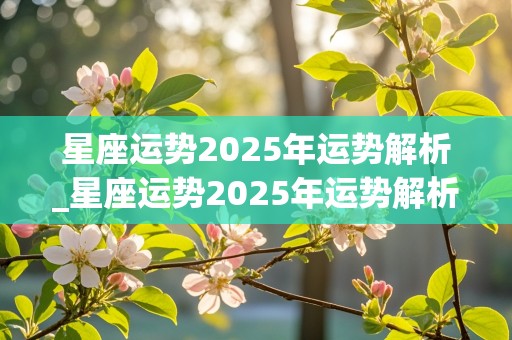 星座运势2025年运势解析_星座运势2025年运势解析大全