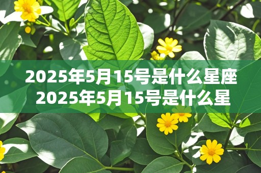 2025年5月15号是什么星座 2025年5月15号是什么星座的