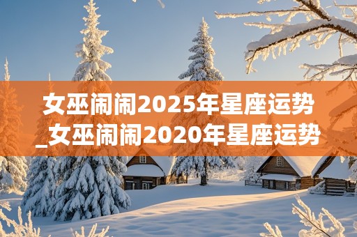 女巫闹闹2025年星座运势_女巫闹闹2020年星座运势完整版