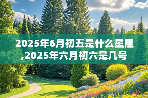 2025年6月初五是什么星座,2025年六月初六是几号