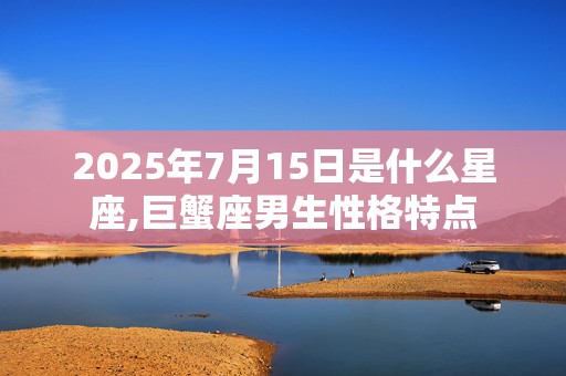 2025年7月15日是什么星座,巨蟹座男生性格特点