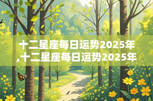 十二星座每日运势2025年,十二星座每日运势2025年运程