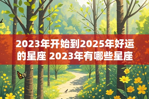 2023年开始到2025年好运的星座 2023年有哪些星座运势最好