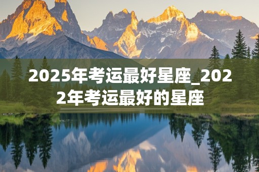 2025年考运最好星座_2022年考运最好的星座