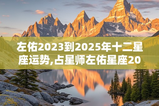 左佑2023到2025年十二星座运势,占星师左佑星座2021下半年