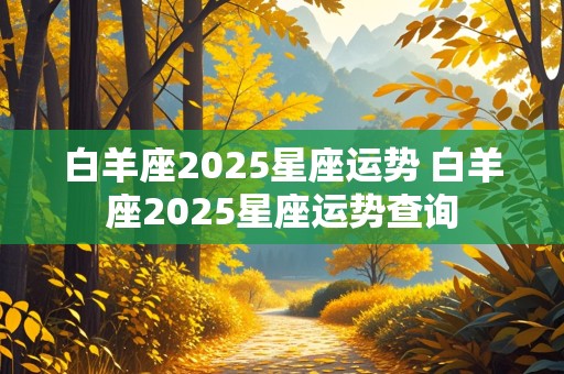 白羊座2025星座运势 白羊座2025星座运势查询