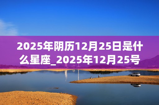 2025年阴历12月25日是什么星座_2025年12月25号农历是什么?