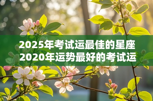 2025年考试运最佳的星座 2020年运势最好的考试运星座