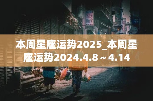 本周星座运势2025_本周星座运势2024.4.8～4.14