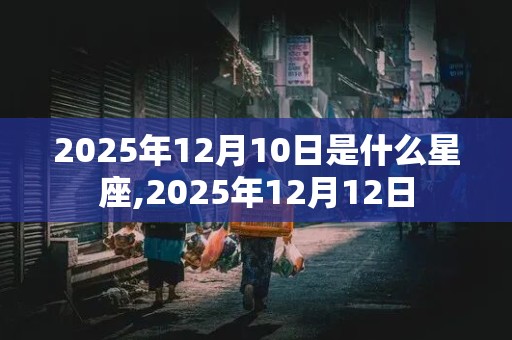 2025年12月10日是什么星座,2025年12月12日