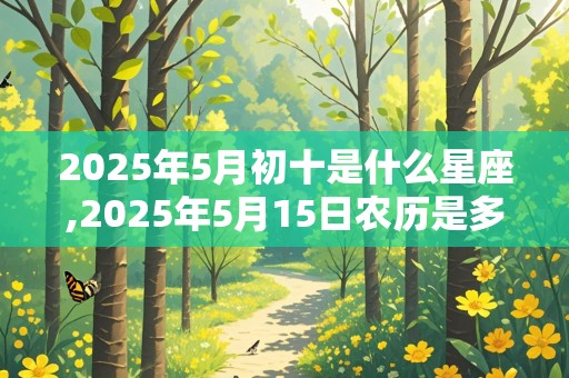 2025年5月初十是什么星座,2025年5月15日农历是多少