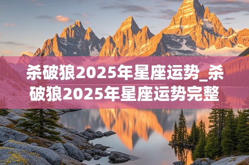 杀破狼2025年星座运势_杀破狼2025年星座运势完整版