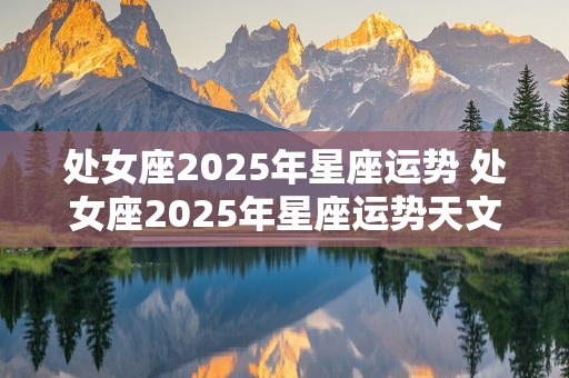 处女座2025年星座运势 处女座2025年星座运势天文世界