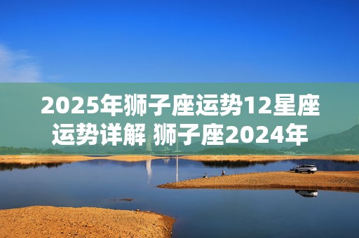 2025年狮子座运势12星座运势详解 狮子座2024年