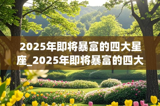 2025年即将暴富的四大星座_2025年即将暴富的四大星座是什么