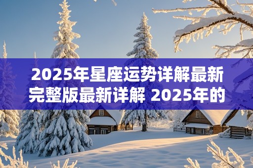 2025年星座运势详解最新完整版最新详解 2025年的星座